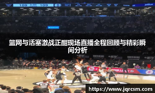 篮网与活塞激战正酣现场直播全程回顾与精彩瞬间分析